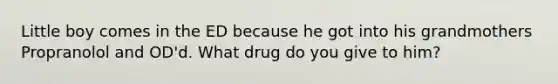 Little boy comes in the ED because he got into his grandmothers Propranolol and OD'd. What drug do you give to him?