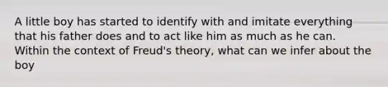 A little boy has started to identify with and imitate everything that his father does and to act like him as much as he can. Within the context of Freud's theory, what can we infer about the boy