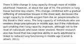 There is little change in lung capacity through most of middle adulthood. However, at about the age of 55, the proteins in lung tissue become less elastic. This change, combined with a gradual stiffening of connective tissues in the chest wall, decreases the lungs' capacity to shuttle oxygen from the air people breathe to the blood in their veins. The lung capacity of individuals who are smokers drops precipitously in middle age, but if the individuals quit smoking their lung capacity improves, although not to the level of individuals who have never smoked. Recent research also has found that low cognitive ability in early adulthood is linked to reduced lung functioning in middle age (Carroll & others, 2011).