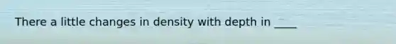 There a little changes in density with depth in ____