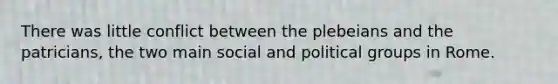 There was little conflict between the plebeians and the patricians, the two main social and political groups in Rome.