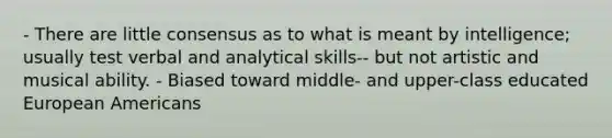 - There are little consensus as to what is meant by intelligence; usually test verbal and analytical skills-- but not artistic and musical ability. - Biased toward middle- and upper-class educated European Americans