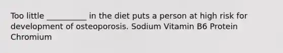 Too little __________ in the diet puts a person at high risk for development of osteoporosis. Sodium Vitamin B6 Protein Chromium