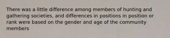 There was a little difference among members of hunting and gathering societies, and differences in positions in position or rank were based on the gender and age of the community members