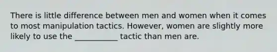 There is little difference between men and women when it comes to most manipulation tactics. However, women are slightly more likely to use the ___________ tactic than men are.