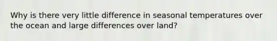 Why is there very little difference in seasonal temperatures over the ocean and large differences over land?