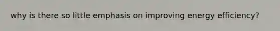 why is there so little emphasis on improving energy efficiency?