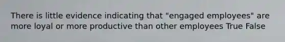There is little evidence indicating that "engaged employees" are more loyal or more productive than other employees True False