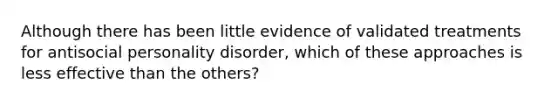 Although there has been little evidence of validated treatments for antisocial personality disorder, which of these approaches is less effective than the others?