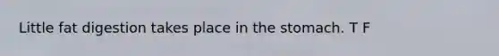 Little fat digestion takes place in the stomach. T F