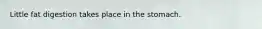 Little fat digestion takes place in the stomach.