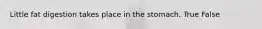 Little fat digestion takes place in the stomach. True False