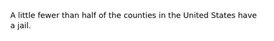 A little fewer than half of the counties in the United States have a jail.