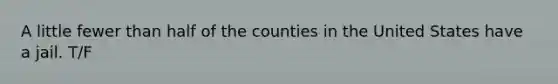 A little fewer than half of the counties in the United States have a jail. T/F