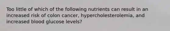 Too little of which of the following nutrients can result in an increased risk of colon cancer, hypercholesterolemia, and increased blood glucose levels?