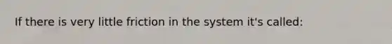 If there is very little friction in the system it's called: