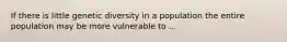 If there is little genetic diversity in a population the entire population may be more vulnerable to ...