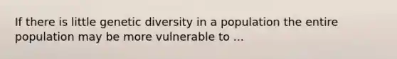 If there is little genetic diversity in a population the entire population may be more vulnerable to ...