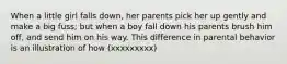 When a little girl falls down, her parents pick her up gently and make a big fuss; but when a boy fall down his parents brush him off, and send him on his way. This difference in parental behavior is an illustration of how (xxxxxxxxx)