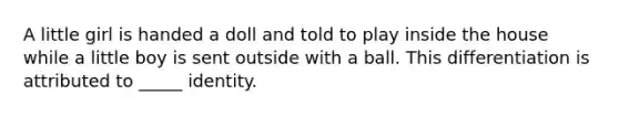 A little girl is handed a doll and told to play inside the house while a little boy is sent outside with a ball. This differentiation is attributed to _____ identity.