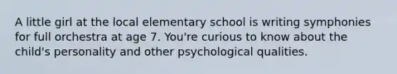 A little girl at the local elementary school is writing symphonies for full orchestra at age 7. You're curious to know about the child's personality and other psychological qualities.