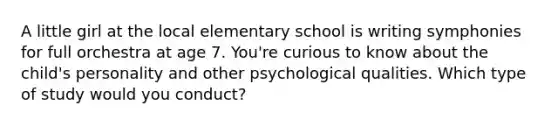 A little girl at the local elementary school is writing symphonies for full orchestra at age 7. You're curious to know about the child's personality and other psychological qualities. Which type of study would you conduct?