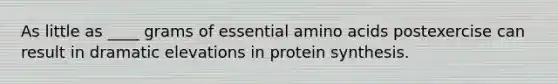 As little as ____ grams of essential amino acids postexercise can result in dramatic elevations in protein synthesis.