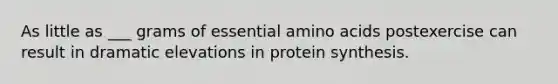 As little as ___ grams of essential amino acids postexercise can result in dramatic elevations in protein synthesis.