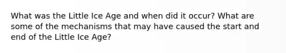 What was the Little Ice Age and when did it occur? What are some of the mechanisms that may have caused the start and end of the Little Ice Age?