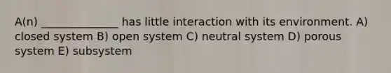 A(n) ______________ has little interaction with its environment. A) closed system B) open system C) neutral system D) porous system E) subsystem