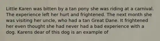 Little Karen was bitten by a tan pony she was riding at a carnival. The experience left her hurt and frightened. The next month she was visiting her uncle, who had a tan Great Dane. It frightened her even thought she had never had a bad experience with a dog. Karens dear of this dog is an example of