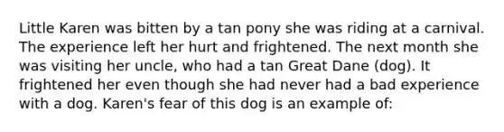 Little Karen was bitten by a tan pony she was riding at a carnival. The experience left her hurt and frightened. The next month she was visiting her uncle, who had a tan Great Dane (dog). It frightened her even though she had never had a bad experience with a dog. Karen's fear of this dog is an example of: