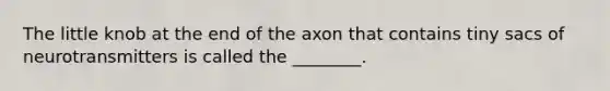 The little knob at the end of the axon that contains tiny sacs of neurotransmitters is called the ________.