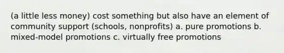 (a little less money) cost something but also have an element of community support (schools, nonprofits) a. pure promotions b. mixed-model promotions c. virtually free promotions