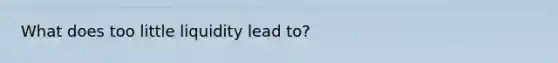 What does too little liquidity lead to?