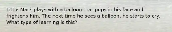 Little Mark plays with a balloon that pops in his face and frightens him. The next time he sees a balloon, he starts to cry. What type of learning is this?