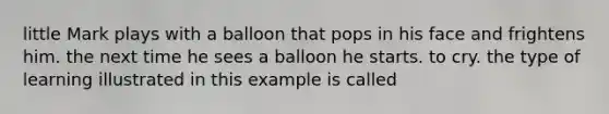 little Mark plays with a balloon that pops in his face and frightens him. the next time he sees a balloon he starts. to cry. the type of learning illustrated in this example is called