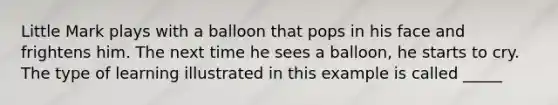 Little Mark plays with a balloon that pops in his face and frightens him. The next time he sees a balloon, he starts to cry. The type of learning illustrated in this example is called _____