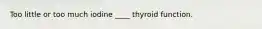 Too little or too much iodine ____ thyroid function.