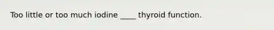 Too little or too much iodine ____ thyroid function.