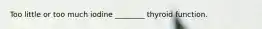Too little or too much iodine ________ thyroid function.