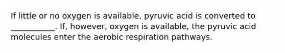 If little or no oxygen is available, pyruvic acid is converted to ___________. If, however, oxygen is available, the pyruvic acid molecules enter the aerobic respiration pathways.