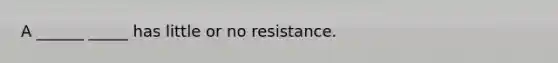 A ______ _____ has little or no resistance.