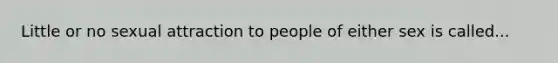 Little or no sexual attraction to people of either sex is called...