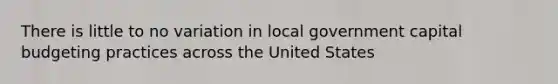 There is little to no variation in local government capital budgeting practices across the United States