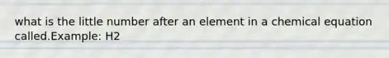 what is the little number after an element in a chemical equation called.Example: H2