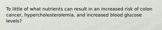 To little of what nutrients can result in an increased risk of colon cancer, hypercholesterolemia, and increased blood glucose levels?