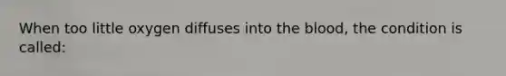 When too little oxygen diffuses into the blood, the condition is called: