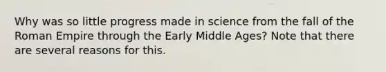 Why was so little progress made in science from the fall of the Roman Empire through the Early Middle Ages? Note that there are several reasons for this.