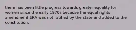 there has been little progress towards greater equality for women since the early 1970s because the equal rights amendment ERA was not ratified by the state and added to the constitution.